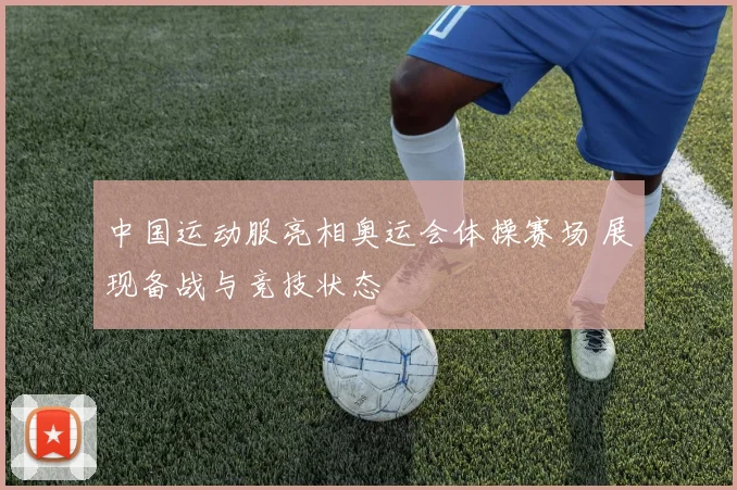 中国运动服亮相奥运会体操赛场 展现备战与竞技状态