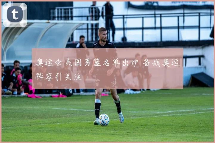 奥运会美国男篮名单出炉 备战奥运阵容引关注